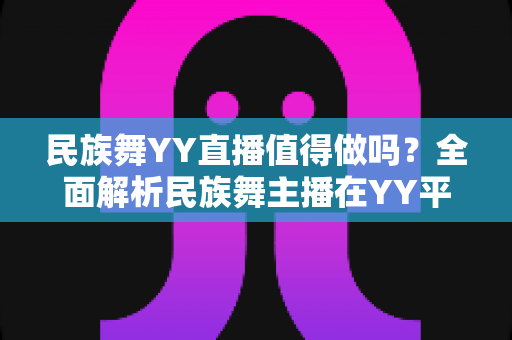 民族舞YY直播值得做吗?全面解析民族舞主播在YY平台的机遇、挑战与变现前景 民族舞YY直播值得做吗?全面解析民族舞主播在YY平台的机遇、挑战与变现前景