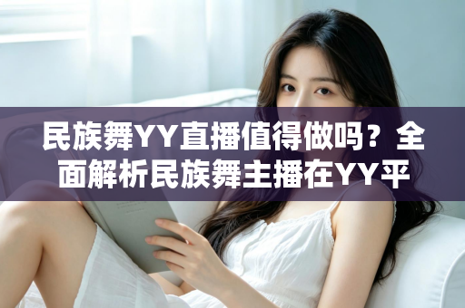民族舞YY直播值得做吗?全面解析民族舞主播在YY平台的机遇、挑战与变现前景 民族舞YY直播值得做吗?全面解析民族舞主播在YY平台的机遇、挑战与变现前景