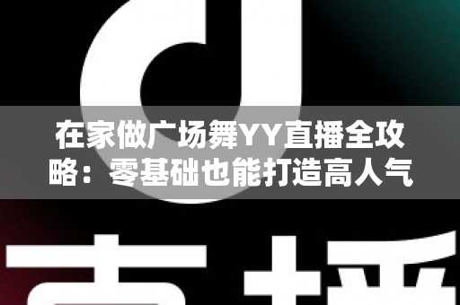 在家做广场舞YY直播全攻略:零基础也能打造高人气舞蹈直播间的实用指南 在家做广场舞YY直播全攻略:零基础也能打造高人气舞蹈直播间的实用指南