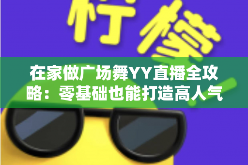 在家做广场舞YY直播全攻略:零基础也能打造高人气舞蹈直播间的实用指南 在家做广场舞YY直播全攻略:零基础也能打造高人气舞蹈直播间的实用指南