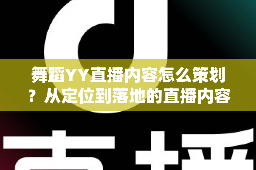 舞蹈YY直播内容怎么策划?从定位到落地的直播内容规划全攻略 舞蹈YY直播内容怎么策划?从定位到落地的直播内容规划全攻略