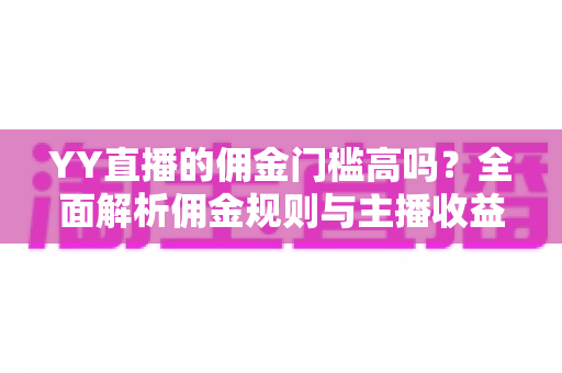 YY直播的佣金门槛高吗?全面解析佣金规则与主播收益提升策略 YY直播的佣金门槛高吗?全面解析佣金规则与主播收益提升策略