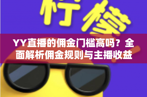 YY直播的佣金门槛高吗?全面解析佣金规则与主播收益提升策略 YY直播的佣金门槛高吗?全面解析佣金规则与主播收益提升策略