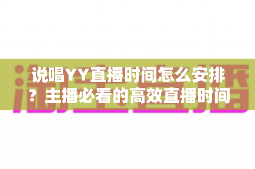 说唱YY直播时间怎么安排?主播必看的高效直播时间规划全攻略 说唱YY直播时间怎么安排?主播必看的高效直播时间规划全攻略