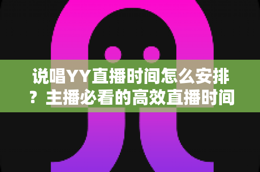 说唱YY直播时间怎么安排？主播必看的高效直播时间规划全攻略