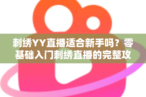 刺绣YY直播适合新手吗？零基础入门刺绣直播的完整攻略与实用建议