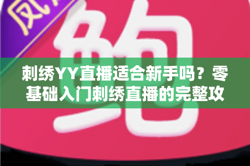 刺绣YY直播适合新手吗？零基础入门刺绣直播的完整攻略与实用建议