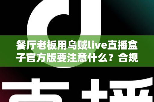 餐厅老板用乌贼live直播盒子官方版要注意什么?合规运营与高效引流的完整指南 餐厅老板用乌贼live直播盒子官方版要注意什么?合规运营与高效引流的完整指南