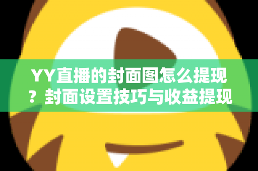 YY直播的封面图怎么提现？封面设置技巧与收益提现流程全解析