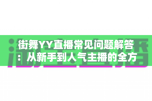 街舞YY直播常见问题解答:从新手到人气主播的全方位指南 街舞YY直播常见问题解答:从新手到人气主播的全方位指南
