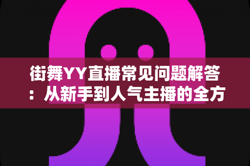 街舞YY直播常见问题解答:从新手到人气主播的全方位指南 街舞YY直播常见问题解答:从新手到人气主播的全方位指南