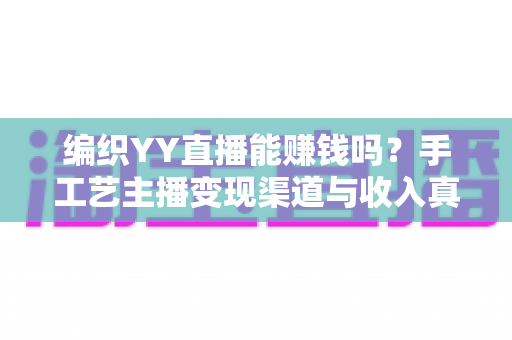 编织YY直播能赚钱吗?手工艺主播变现渠道与收入真相全面解析 编织YY直播能赚钱吗?手工艺主播变现渠道与收入真相全面解析