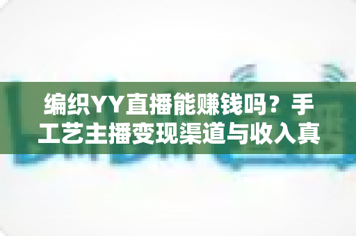 编织YY直播能赚钱吗?手工艺主播变现渠道与收入真相全面解析 编织YY直播能赚钱吗?手工艺主播变现渠道与收入真相全面解析