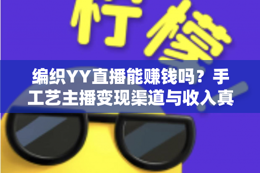 编织YY直播能赚钱吗?手工艺主播变现渠道与收入真相全面解析 编织YY直播能赚钱吗?手工艺主播变现渠道与收入真相全面解析