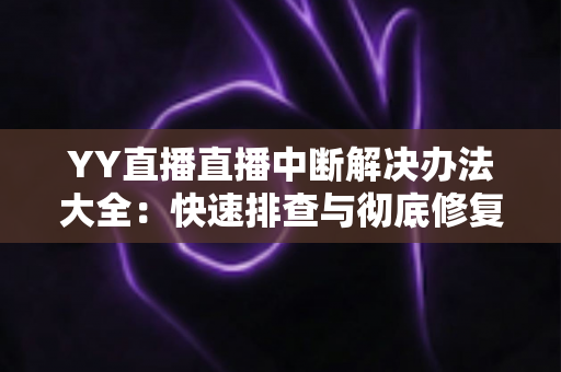 YY直播直播中断解决办法大全:快速排查与彻底修复的实用指南 YY直播直播中断解决办法大全:快速排查与彻底修复的实用指南