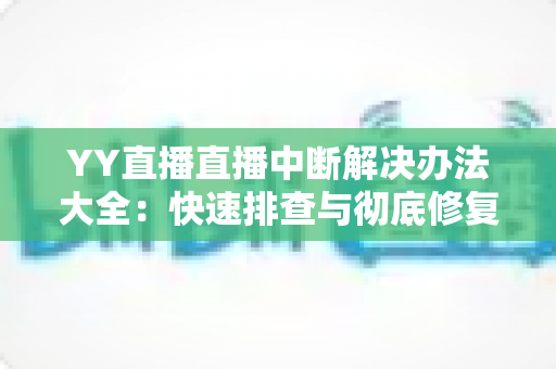 YY直播直播中断解决办法大全:快速排查与彻底修复的实用指南 YY直播直播中断解决办法大全:快速排查与彻底修复的实用指南