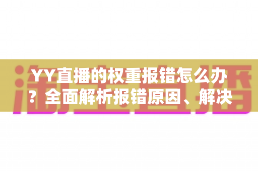 YY直播的权重报错怎么办?全面解析报错原因、解决步骤与预防方法,助你快速恢复直播间权重 YY直播的权重报错怎么办?全面解析报错原因、解决步骤与预防方法,助你快速恢复直播间权重
