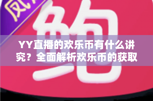 YY直播的欢乐币有什么讲究?全面解析欢乐币的获取方式、使用规则与避坑指南 YY直播的欢乐币有什么讲究?全面解析欢乐币的获取方式、使用规则与避坑指南