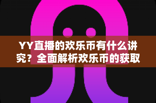 YY直播的欢乐币有什么讲究?全面解析欢乐币的获取方式、使用规则与避坑指南 YY直播的欢乐币有什么讲究?全面解析欢乐币的获取方式、使用规则与避坑指南
