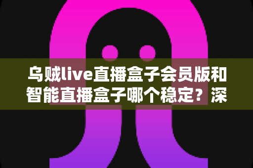 乌贼live直播盒子会员版和智能直播盒子哪个稳定？深度对比解析与选购避坑指南