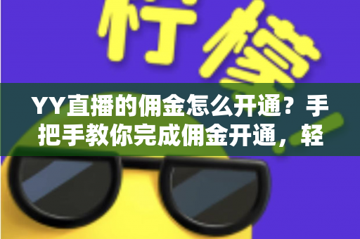 YY直播的佣金怎么开通?手把手教你完成佣金开通,轻松开启直播变现之路 YY直播的佣金怎么开通?手把手教你完成佣金开通,轻松开启直播变现之路