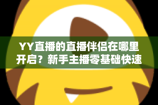 YY直播的直播伴侣在哪里开启?新手主播零基础快速开播全流程指南与设置技巧详解 YY直播的直播伴侣在哪里开启?新手主播零基础快速开播全流程指南与设置技巧详解
