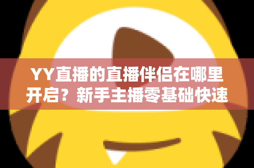 YY直播的直播伴侣在哪里开启?新手主播零基础快速开播全流程指南与设置技巧详解 YY直播的直播伴侣在哪里开启?新手主播零基础快速开播全流程指南与设置技巧详解