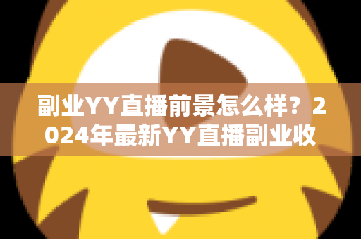 副业YY直播前景怎么样？2024年最新YY直播副业收入潜力与发展趋势全面解析