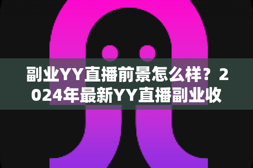 副业YY直播前景怎么样？2024年最新YY直播副业收入潜力与发展趋势全面解析