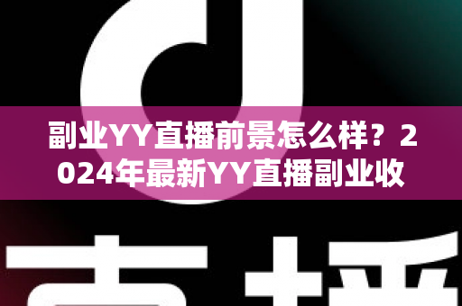 副业YY直播前景怎么样？2024年最新YY直播副业收入潜力与发展趋势全面解析