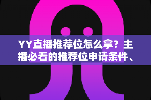 YY直播推荐位怎么拿？主播必看的推荐位申请条件、流程与实战技巧全解析