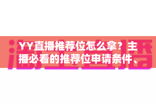 YY直播推荐位怎么拿？主播必看的推荐位申请条件、流程与实战技巧全解析