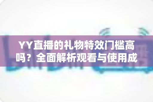 YY直播的礼物特效门槛高吗？全面解析观看与使用成本，帮你轻松玩转直播间互动