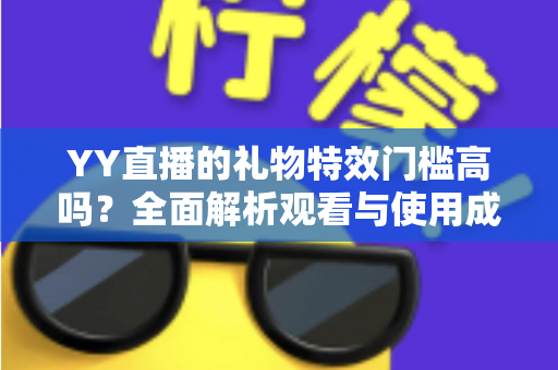 YY直播的礼物特效门槛高吗？全面解析观看与使用成本，帮你轻松玩转直播间互动