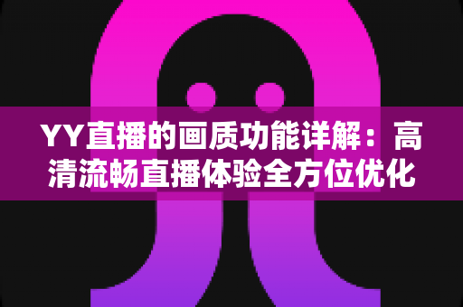 YY直播的画质功能详解:高清流畅直播体验全方位优化指南 YY直播的画质功能详解:高清流畅直播体验全方位优化指南