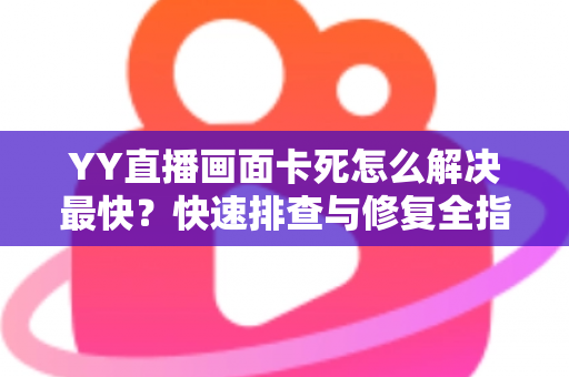 YY直播画面卡死怎么解决最快?快速排查与修复全指南 YY直播画面卡死怎么解决最快?快速排查与修复全指南
