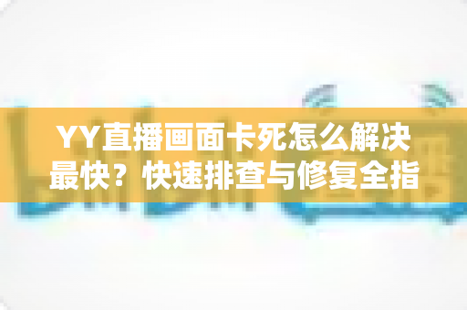 YY直播画面卡死怎么解决最快?快速排查与修复全指南 YY直播画面卡死怎么解决最快?快速排查与修复全指南