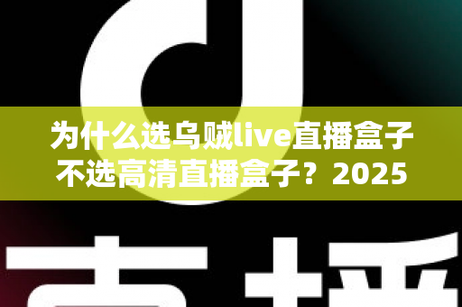 为什么选乌贼live直播盒子不选高清直播盒子？2025年最全选购对比指南