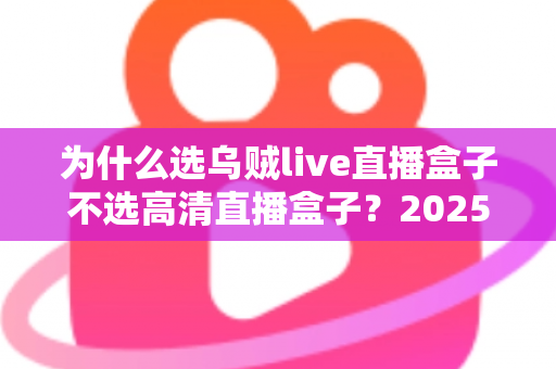 为什么选乌贼live直播盒子不选高清直播盒子？2025年最全选购对比指南
