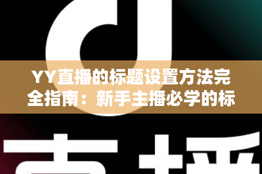 YY直播的标题设置方法完全指南:新手主播必学的标题优化技巧 YY直播的标题设置方法完全指南:新手主播必学的标题优化技巧