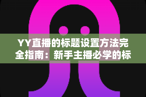 YY直播的标题设置方法完全指南:新手主播必学的标题优化技巧 YY直播的标题设置方法完全指南:新手主播必学的标题优化技巧