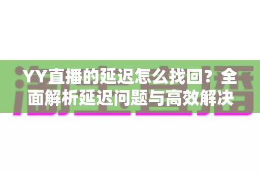 YY直播的延迟怎么找回？全面解析延迟问题与高效解决方法