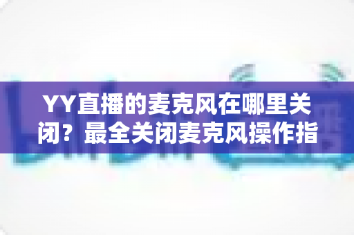 YY直播的麦克风在哪里关闭?最全关闭麦克风操作指南,新手也能一步学会 YY直播的麦克风在哪里关闭?最全关闭麦克风操作指南,新手也能一步学会