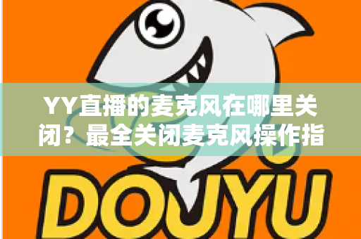 YY直播的麦克风在哪里关闭?最全关闭麦克风操作指南,新手也能一步学会 YY直播的麦克风在哪里关闭?最全关闭麦克风操作指南,新手也能一步学会