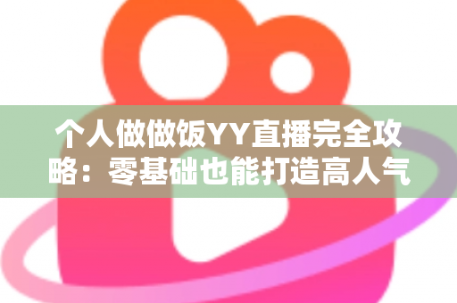 个人做做饭YY直播完全攻略：零基础也能打造高人气美食直播间