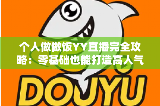 个人做做饭YY直播完全攻略：零基础也能打造高人气美食直播间
