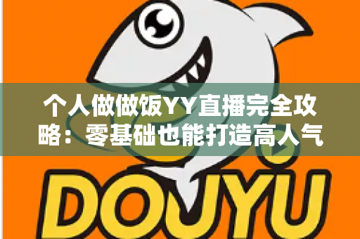 个人做做饭YY直播完全攻略：零基础也能打造高人气美食直播间