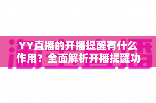 YY直播的开播提醒有什么作用？全面解析开播提醒功能的价值与使用技巧