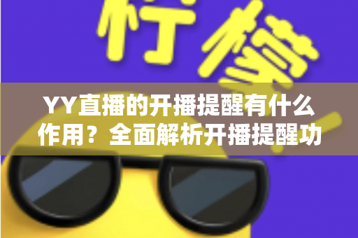 YY直播的开播提醒有什么作用？全面解析开播提醒功能的价值与使用技巧
