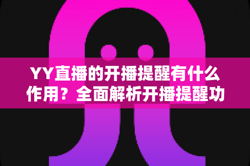 YY直播的开播提醒有什么作用？全面解析开播提醒功能的价值与使用技巧